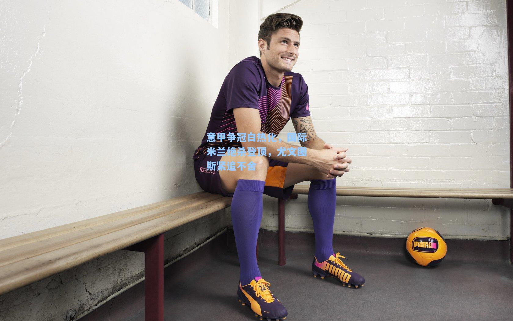 海星体育官网|意甲争冠白热化，国际米兰绝杀登顶，尤文图斯紧追不舍