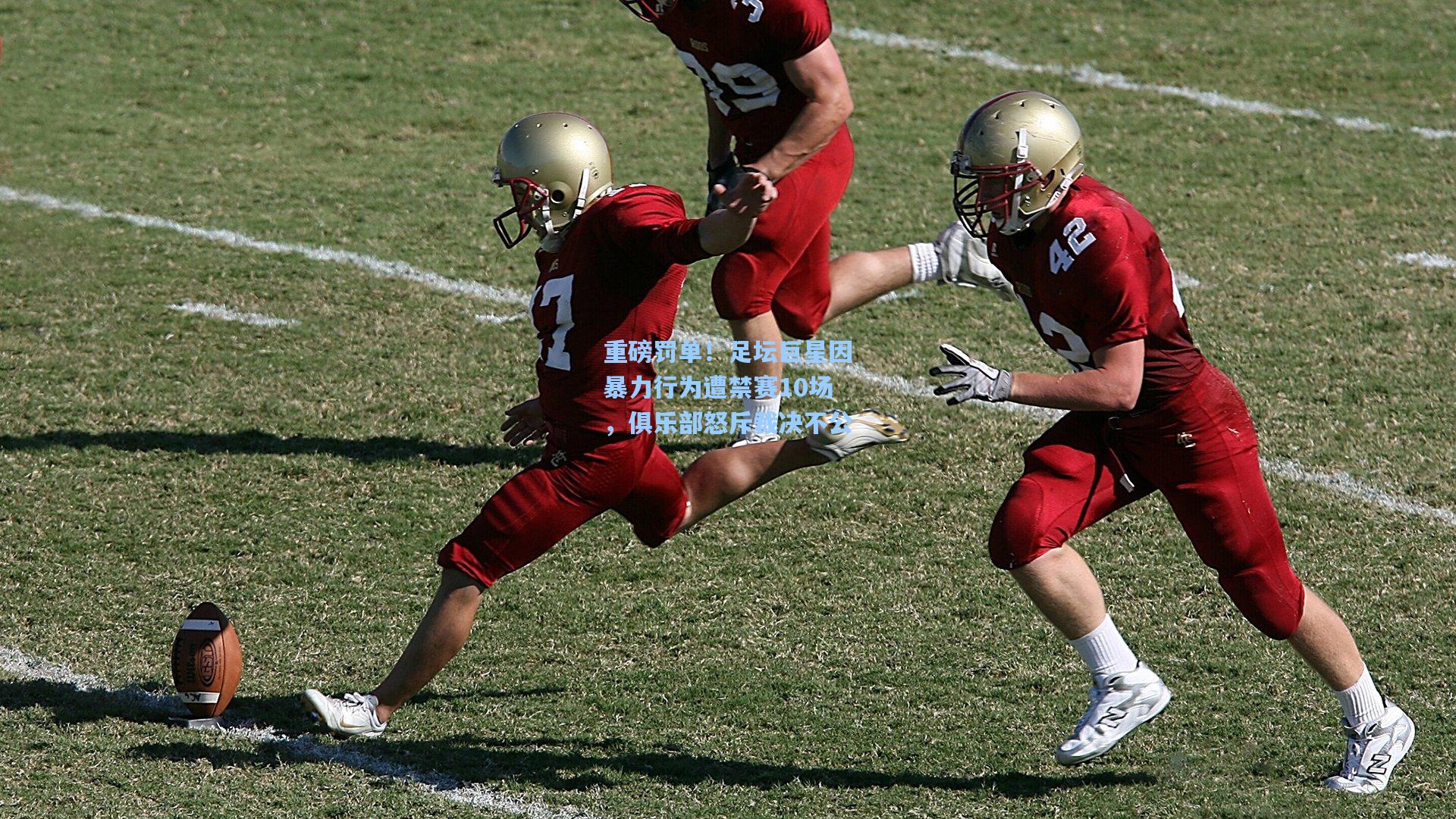 重磅罚单！足坛巨星因暴力行为遭禁赛10场，俱乐部怒斥裁决不公