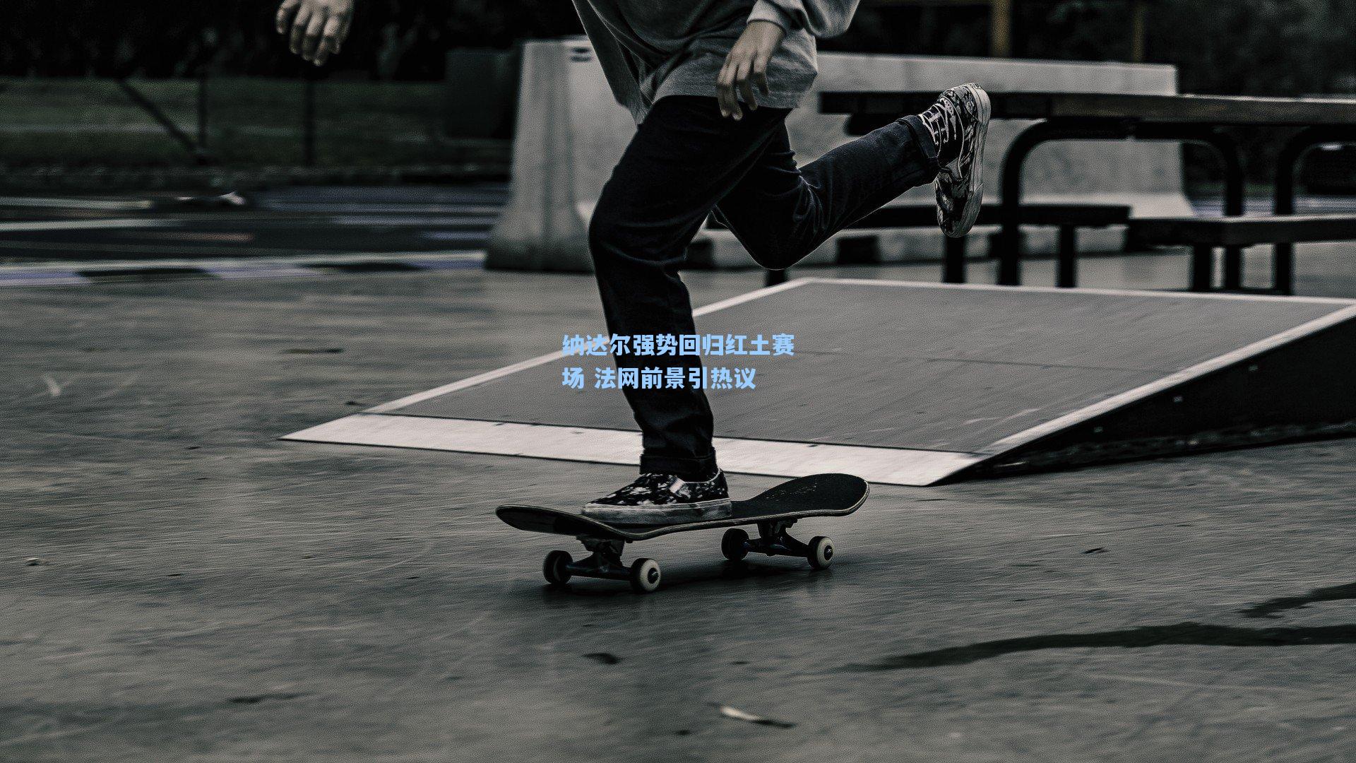 海星体育官网入口_纳达尔强势回归红土赛场 法网前景引热议